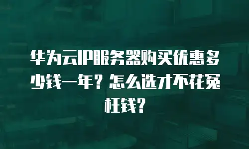华为云IP服务器购买优惠多少钱一年？怎么选才不花冤枉钱？
