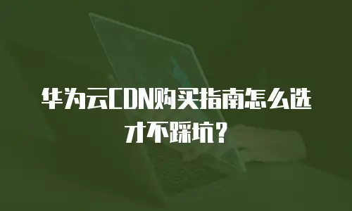 华为云CDN购买指南怎么选才不踩坑？