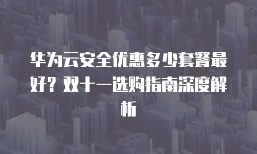华为云安全优惠多少套餐最好？双十一选购指南深度解析
