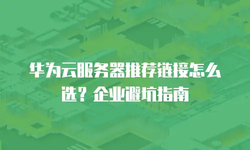 华为云服务器推荐链接怎么选？企业避坑指南