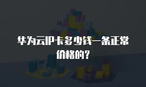 华为云IP卡多少钱一条正常价格的？