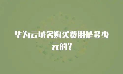 华为云域名购买费用是多少元的？