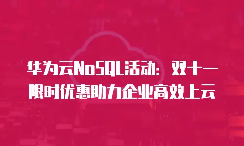 华为云NoSQL活动：双十一限时优惠助力企业高效上云