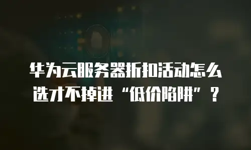 华为云服务器折扣活动怎么选才不掉进&ldquo;低价陷阱&rdquo;？