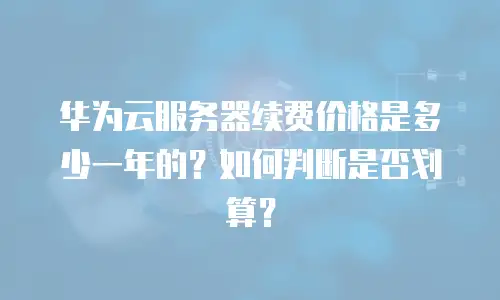 华为云服务器续费价格是多少一年的？如何判断是否划算？