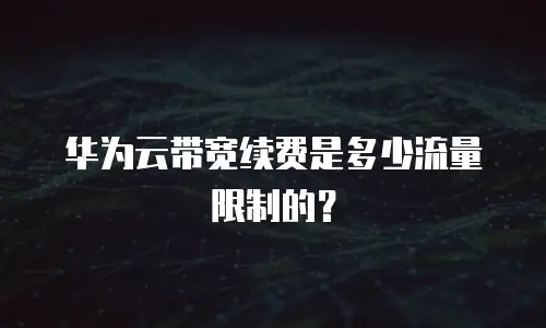 华为云带宽续费是多少流量限制的？