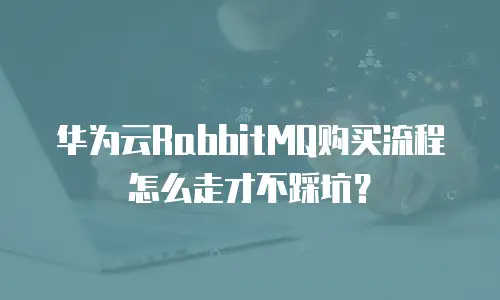 华为云RabbitMQ购买流程怎么走才不踩坑？