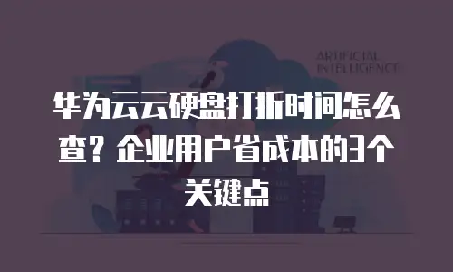 华为云云硬盘打折时间怎么查？企业用户省成本的3个关键点