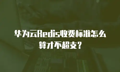 华为云Redis收费标准怎么算才不超支？