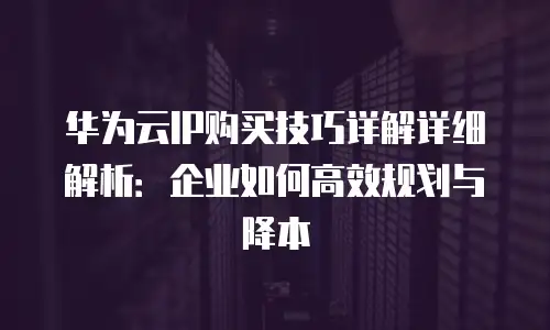 华为云IP购买技巧详解详细解析：企业如何高效规划与降本