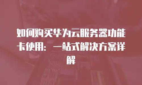如何购买华为云服务器功能卡使用：一站式解决方案详解