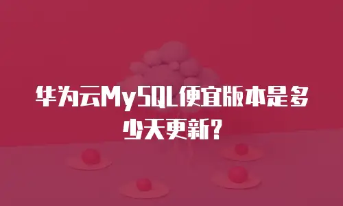 华为云MySQL便宜版本是多少天更新？