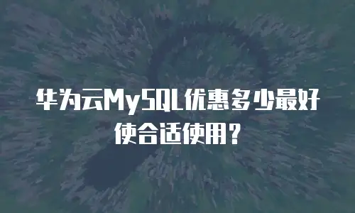 华为云MySQL优惠多少最好使合适使用？