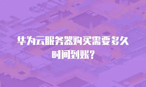 华为云服务器购买需要多久时间到账？