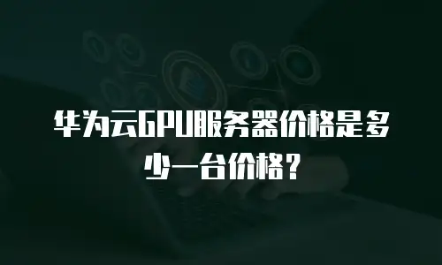 华为云GPU服务器价格是多少一台价格？