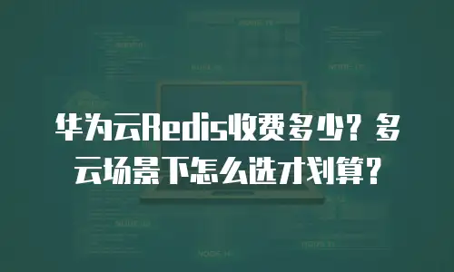华为云Redis收费多少？多云场景下怎么选才划算？