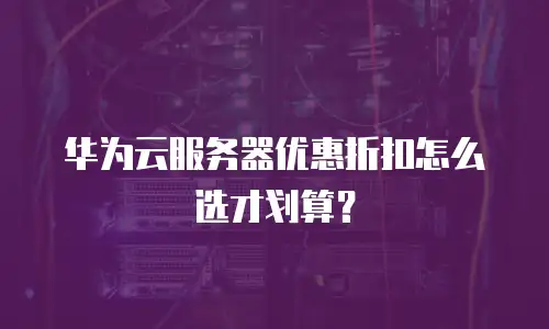 华为云服务器优惠折扣怎么选才划算？