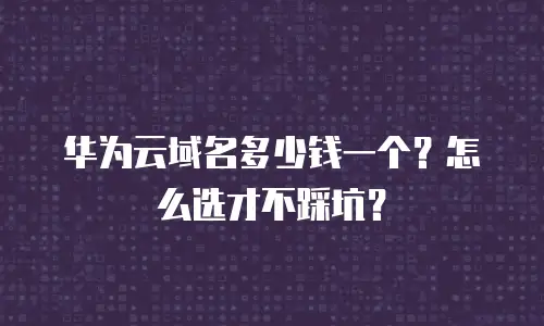华为云域名多少钱一个？怎么选才不踩坑？