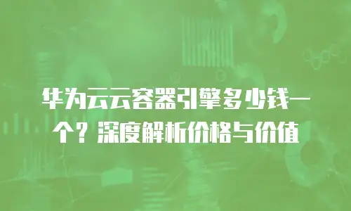 华为云云容器引擎多少钱一个？深度解析价格与价值