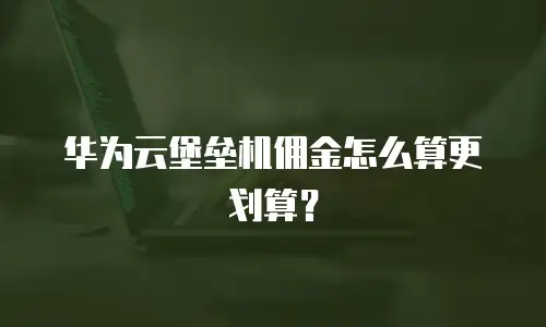 华为云堡垒机佣金怎么算更划算？