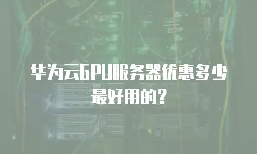 华为云GPU服务器优惠多少最好用的？