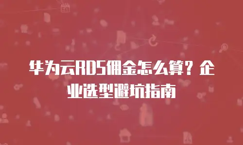 华为云RDS佣金怎么算？企业选型避坑指南