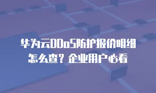 华为云DDoS防护报价明细怎么查？企业用户必看