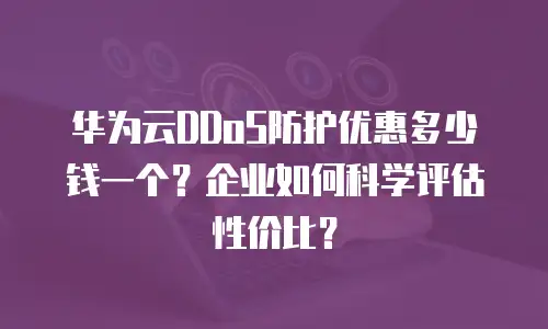 华为云DDoS防护优惠多少钱一个？企业如何科学评估性价比？