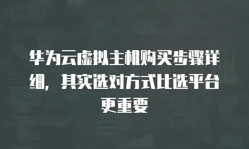华为云虚拟主机购买步骤详细，其实选对方式比选平台更重要