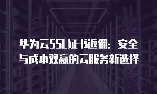 华为云SSL证书返佣：安全与成本双赢的云服务新选择
