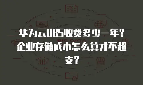 华为云OBS收费多少一年？企业存储成本怎么算才不超支？