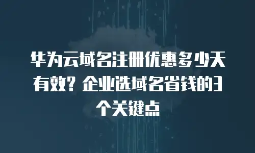 华为云域名注册优惠多少天有效？企业选域名省钱的3个关键点