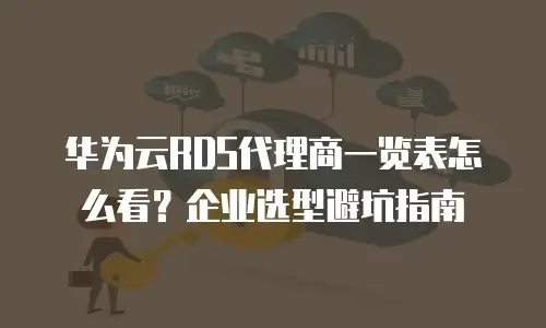 华为云RDS代理商一览表怎么看？企业选型避坑指南