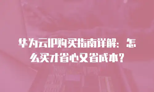 华为云IP购买指南详解：怎么买才省心又省成本？