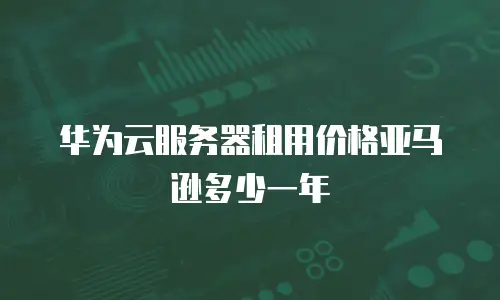 华为云服务器租用价格亚马逊多少一年