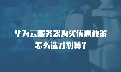 华为云服务器购买优惠政策怎么选才划算？