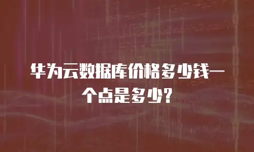 华为云数据库价格多少钱一个点是多少？