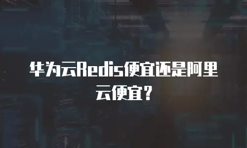 华为云Redis便宜还是阿里云便宜？