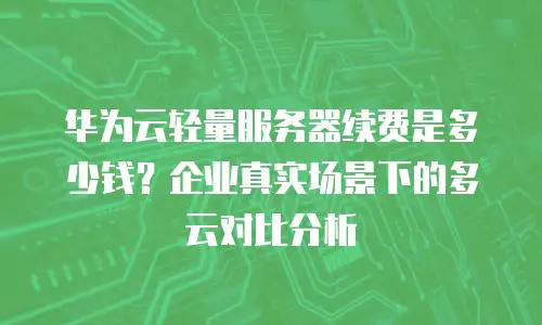 华为云轻量服务器续费是多少钱？企业真实场景下的多云对比分析