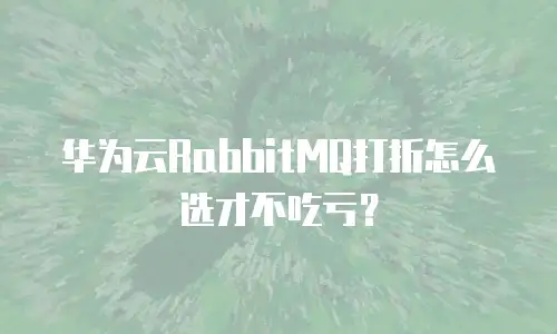 华为云RabbitMQ打折怎么选才不吃亏？