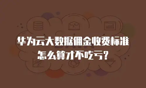 华为云大数据佣金收费标准怎么算才不吃亏？
