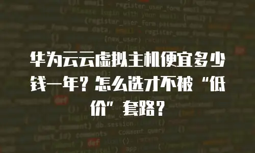 华为云云虚拟主机便宜多少钱一年？怎么选才不被&ldquo;低价&rdquo;套路？