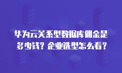 华为云关系型数据库佣金是多少钱？企业选型怎么看？