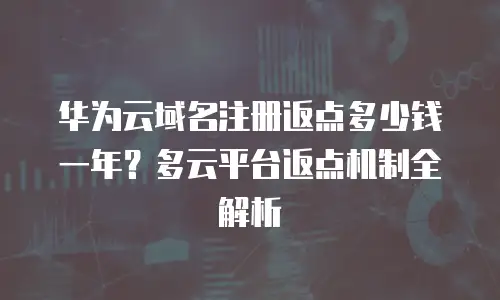 华为云域名注册返点多少钱一年？多云平台返点机制全解析