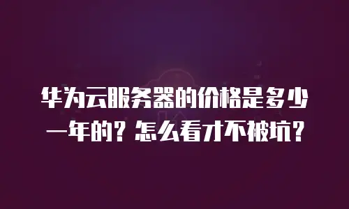 华为云服务器的价格是多少一年的？怎么看才不被坑？