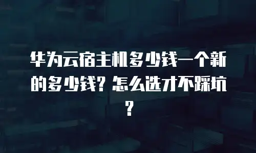 华为云宿主机多少钱一个新的多少钱？怎么选才不踩坑？