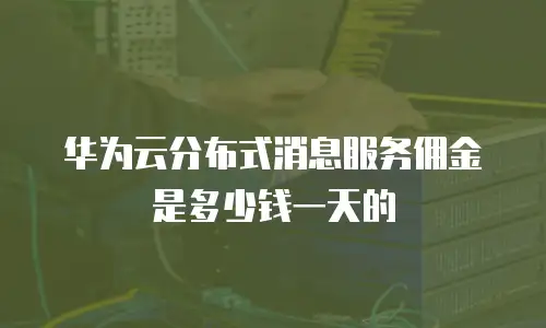 华为云分布式消息服务佣金是多少钱一天的