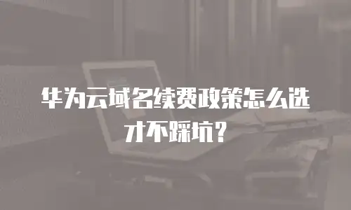 华为云域名续费政策怎么选才不踩坑？