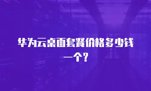 华为云桌面套餐价格多少钱一个？