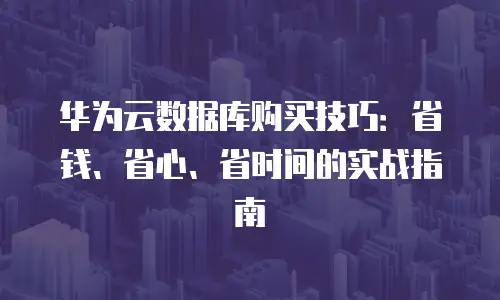 华为云数据库购买技巧：省钱、省心、省时间的实战指南